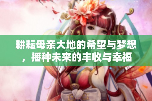 耕耘母亲大地的希望与梦想，播种未来的丰收与幸福
