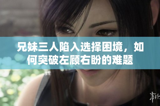 兄妹三人陷入选择困境，如何突破左顾右盼的难题
