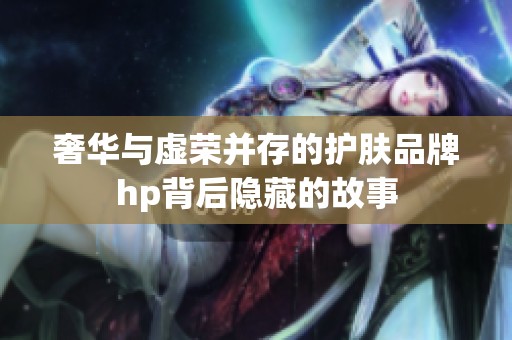 奢华与虚荣并存的护肤品牌hp背后隐藏的故事