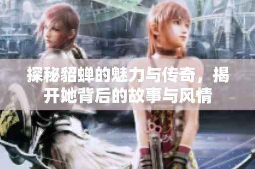 探秘貂蝉的魅力与传奇，揭开她背后的故事与风情