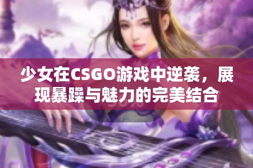 少女在CSGO游戏中逆袭，展现暴躁与魅力的完美结合