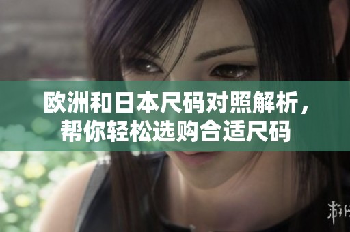 欧洲和日本尺码对照解析，帮你轻松选购合适尺码