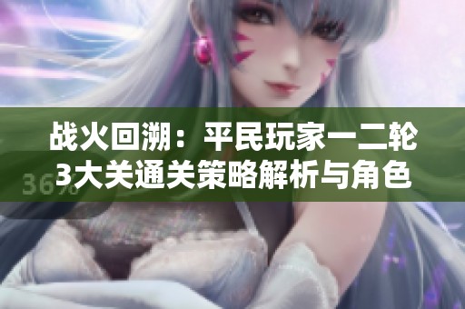 战火回溯：平民玩家一二轮3大关通关策略解析与角色推荐