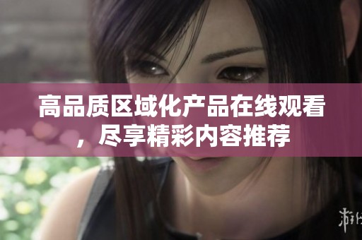 高品质区域化产品在线观看，尽享精彩内容推荐