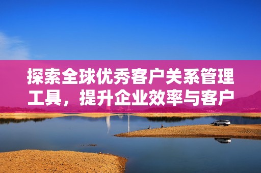 探索全球优秀客户关系管理工具，提升企业效率与客户满意度