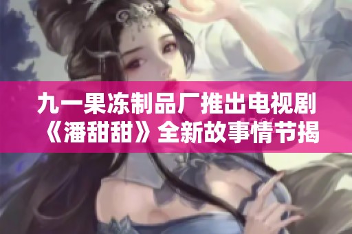 九一果冻制品厂推出电视剧《潘甜甜》全新故事情节揭秘