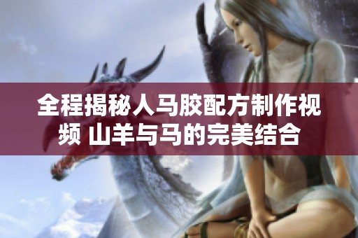 全程揭秘人马胶配方制作视频 山羊与马的完美结合