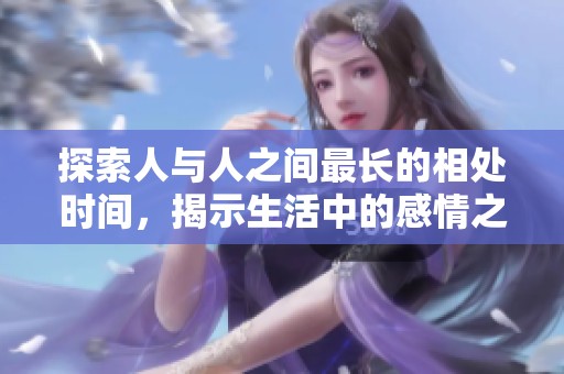 探索人与人之间最长的相处时间，揭示生活中的感情之谜