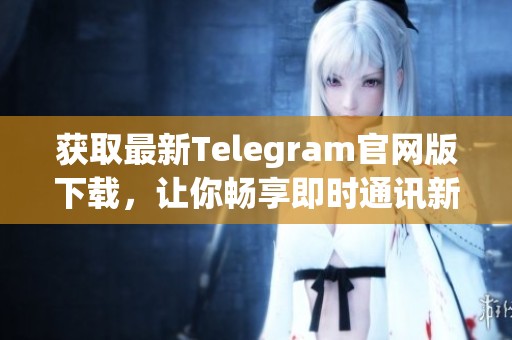获取最新Telegram官网版下载，让你畅享即时通讯新体验