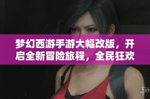梦幻西游手游大幅改版，开启全新冒险旅程，全民狂欢来袭