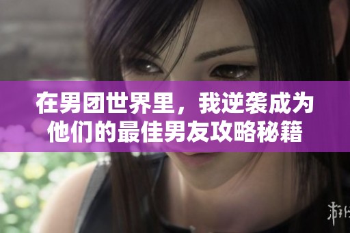 在男团世界里，我逆袭成为他们的最佳男友攻略秘籍
