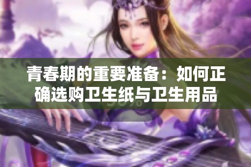 青春期的重要准备：如何正确选购卫生纸与卫生用品