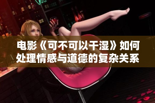 电影《可不可以干湿》如何处理情感与道德的复杂关系探讨