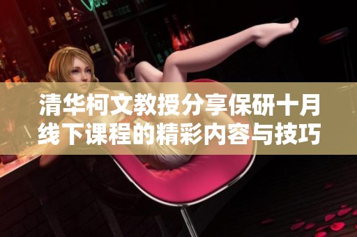 清华柯文教授分享保研十月线下课程的精彩内容与技巧