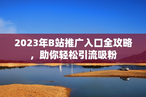 2023年B站推广入口全攻略，助你轻松引流吸粉