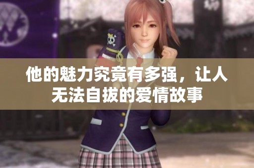 他的魅力究竟有多强，让人无法自拔的爱情故事