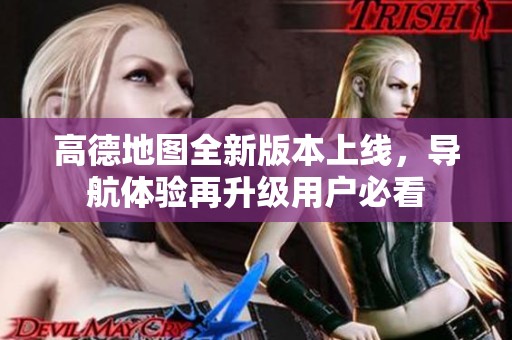 高德地图全新版本上线，导航体验再升级用户必看