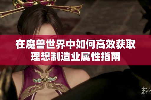 在魔兽世界中如何高效获取理想制造业属性指南