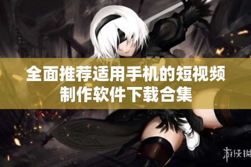 全面推荐适用手机的短视频制作软件下载合集