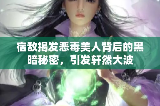 宿敌揭发恶毒美人背后的黑暗秘密，引发轩然大波