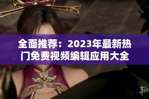 全面推荐：2023年最新热门免费视频编辑应用大全