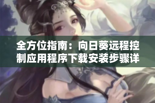 全方位指南：向日葵远程控制应用程序下载安装步骤详解