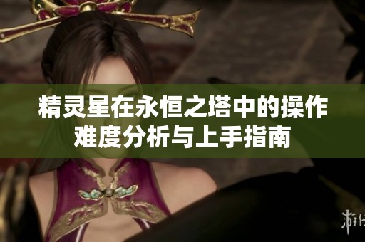精灵星在永恒之塔中的操作难度分析与上手指南