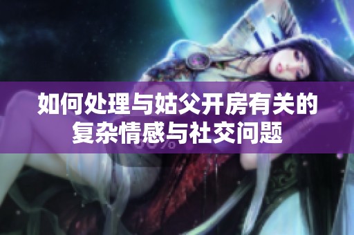 如何处理与姑父开房有关的复杂情感与社交问题