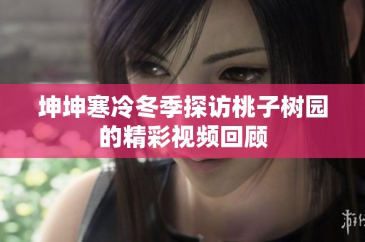 坤坤寒冷冬季探访桃子树园的精彩视频回顾