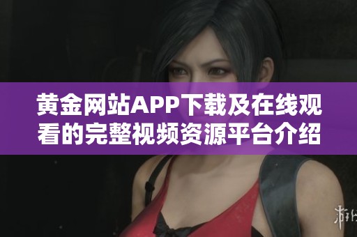 黄金网站APP下载及在线观看的完整视频资源平台介绍