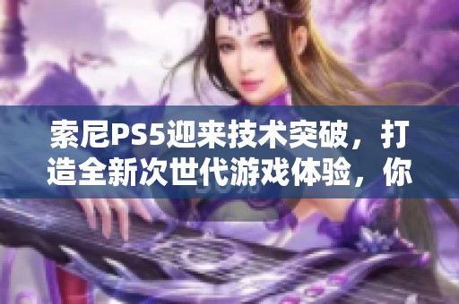 索尼PS5迎来技术突破，打造全新次世代游戏体验，你准备好迎接吗？
