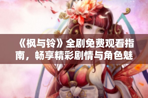 《枫与铃》全剧免费观看指南，畅享精彩剧情与角色魅力