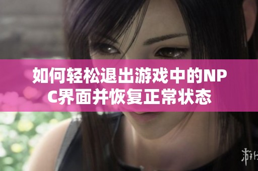 如何轻松退出游戏中的NPC界面并恢复正常状态