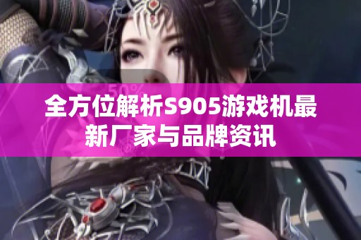 全方位解析S905游戏机最新厂家与品牌资讯