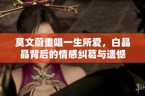 莫文蔚重唱一生所爱，白晶晶背后的情感纠葛与遗憾