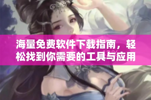 海量免费软件下载指南，轻松找到你需要的工具与应用