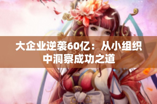 大企业逆袭60亿：从小组织中洞察成功之道