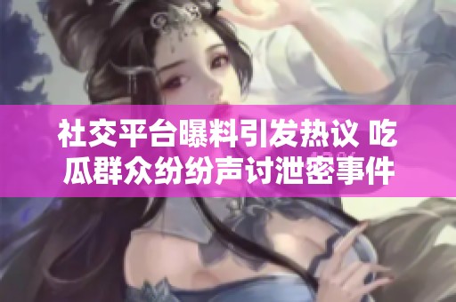 社交平台曝料引发热议 吃瓜群众纷纷声讨泄密事件