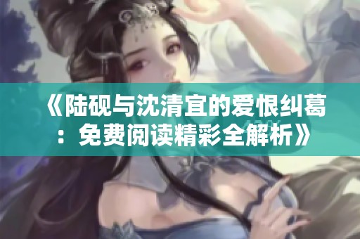 《陆砚与沈清宜的爱恨纠葛：免费阅读精彩全解析》