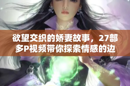 欲望交织的娇妻故事，27部多P视频带你探索情感的边界