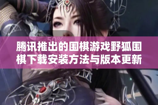 腾讯推出的围棋游戏野狐围棋下载安装方法与版本更新解析