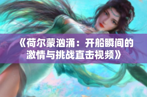 《荷尔蒙汹涌：开船瞬间的激情与挑战直击视频》