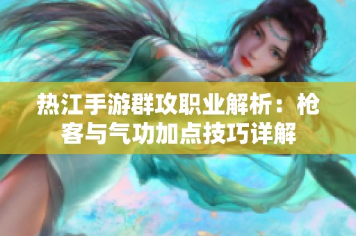 热江手游群攻职业解析：枪客与气功加点技巧详解