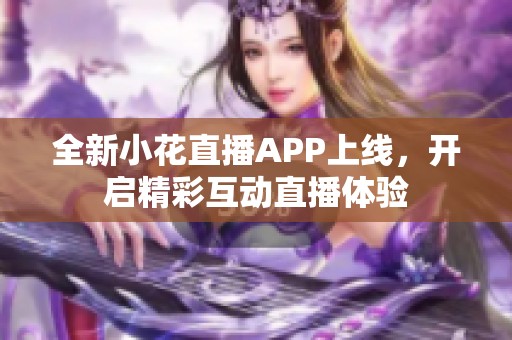 全新小花直播APP上线，开启精彩互动直播体验