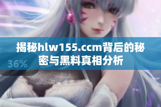 揭秘hlw155.ccm背后的秘密与黑料真相分析