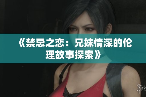 《禁忌之恋：兄妹情深的伦理故事探索》