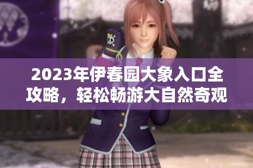 2023年伊春园大象入口全攻略，轻松畅游大自然奇观