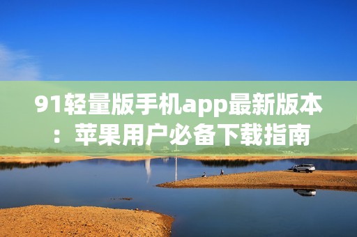 91轻量版手机app最新版本：苹果用户必备下载指南