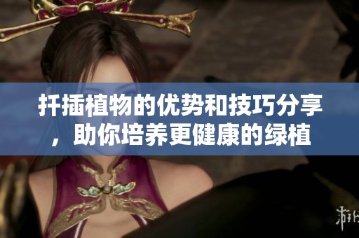 扦插植物的优势和技巧分享，助你培养更健康的绿植