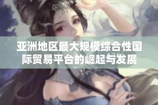 亚洲地区最大规模综合性国际贸易平台的崛起与发展